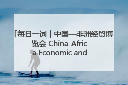 每日一词｜中国—非洲经贸博览会 China-Africa Economic and Trade Expo