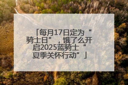 每月17日定为“骑士日”，饿了么开启2025蓝骑士“夏季关怀行动”