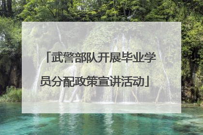武警部队开展毕业学员分配政策宣讲活动