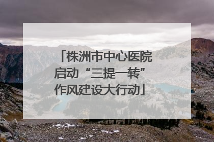 株洲市中心医院启动“三提一转”作风建设大行动