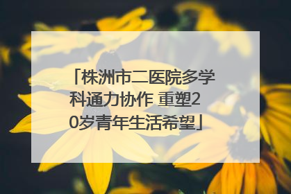 株洲市二医院多学科通力协作 重塑20岁青年生活希望
