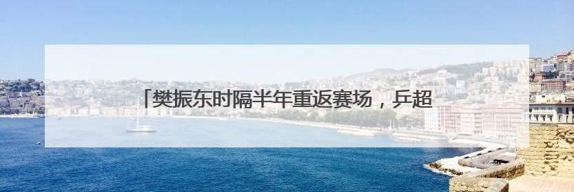 樊振东时隔半年重返赛场，乒超首轮对阵徐瑛彬，3:2获胜！