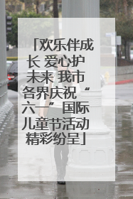 欢乐伴成长 爱心护未来 我市各界庆祝“六一”国际儿童节活动精彩纷呈