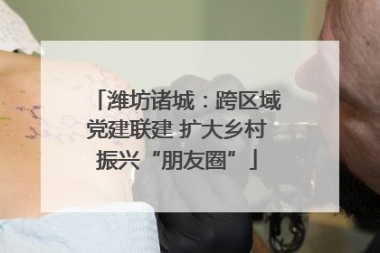 潍坊诸城：跨区域党建联建 扩大乡村振兴“朋友圈”