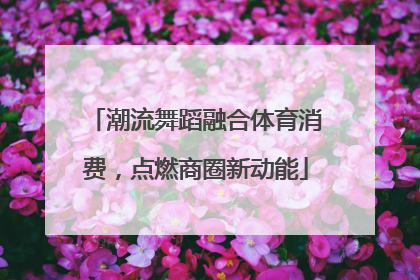 潮流舞蹈融合体育消费，点燃商圈新动能