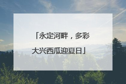 永定河畔，多彩大兴西瓜迎夏日