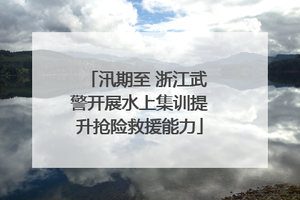 汛期至 浙江武警开展水上集训提升抢险救援能力