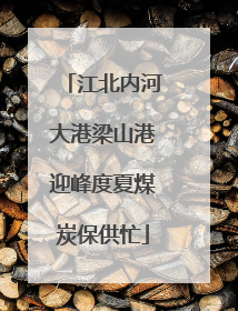 江北内河大港梁山港迎峰度夏煤炭保供忙