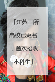 江苏三所高校已更名，首次招收本科生