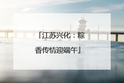 江苏兴化：粽香传情迎端午
