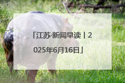 江苏·新闻早读丨2025年6月16日