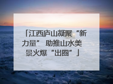 江西庐山凝聚“新力量” 助推山水美景火爆“出圈”