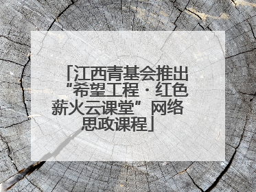 江西青基会推出“希望工程・红色薪火云课堂”网络思政课程