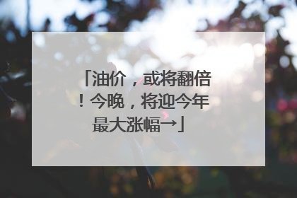 油价，或将翻倍！今晚，将迎今年最大涨幅→