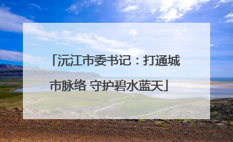沅江市委书记：打通城市脉络 守护碧水蓝天