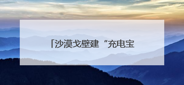 沙漠戈壁建“充电宝”：甘肃规划1.6亿千瓦新能源装机