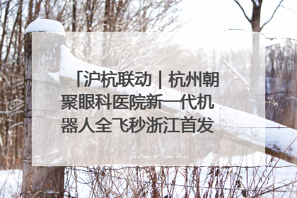 沪杭联动｜杭州朝聚眼科医院新一代机器人全飞秒浙江首发庆典仪式圆满落幕