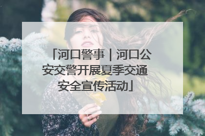 河口警事｜河口公安交警开展夏季交通安全宣传活动
