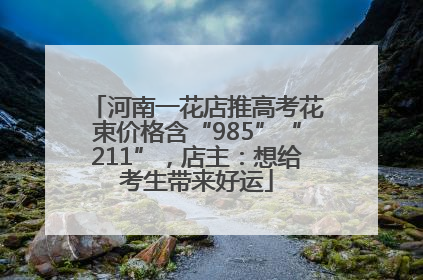 河南一花店推高考花束价格含“985”“211”，店主：想给考生带来好运