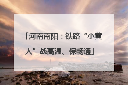 河南南阳：铁路“小黄人”战高温、保畅通