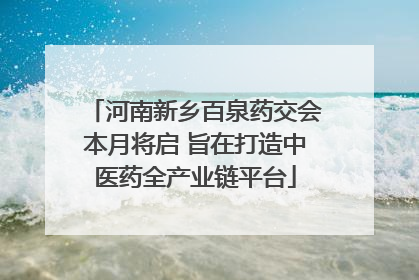 河南新乡百泉药交会本月将启 旨在打造中医药全产业链平台