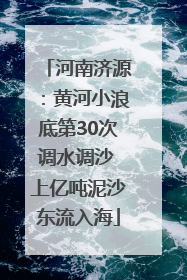 河南济源：黄河小浪底第30次调水调沙 上亿吨泥沙东流入海