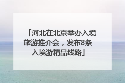 河北在北京举办入境旅游推介会，发布8条入境游精品线路