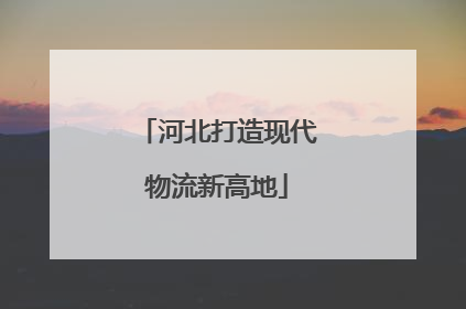 河北打造现代物流新高地