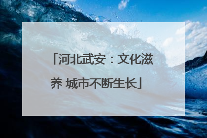 河北武安：文化滋养 城市不断生长