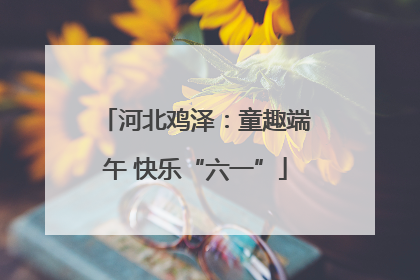 河北鸡泽：童趣端午 快乐“六一”