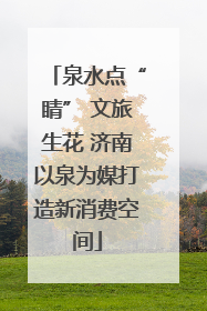 泉水点“睛” 文旅生花 济南以泉为媒打造新消费空间