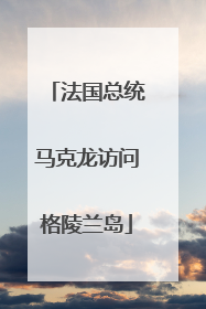 法国总统马克龙访问格陵兰岛
