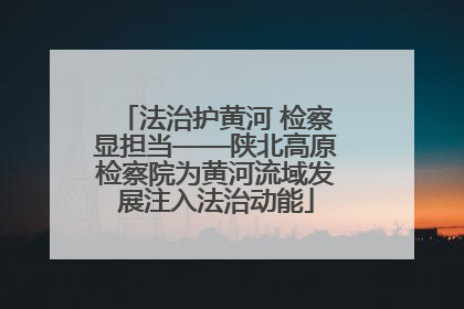 法治护黄河 检察显担当——陕北高原检察院为黄河流域发展注入法治动能