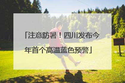 注意防暑！四川发布今年首个高温蓝色预警
