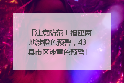 注意防范！福建两地涉橙色预警，43县市区涉黄色预警