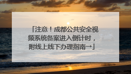 注意！成都公共安全视频系统备案进入倒计时，附线上线下办理指南→