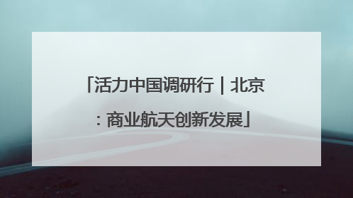 活力中国调研行｜北京：商业航天创新发展