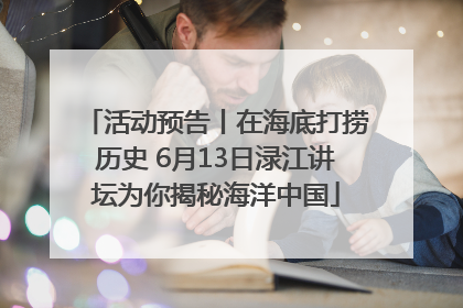 活动预告丨在海底打捞历史 6月13日渌江讲坛为你揭秘海洋中国