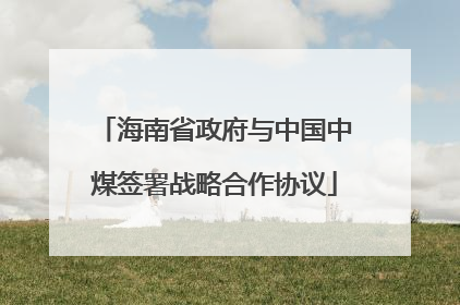 海南省政府与中国中煤签署战略合作协议