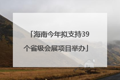 海南今年拟支持39个省级会展项目举办