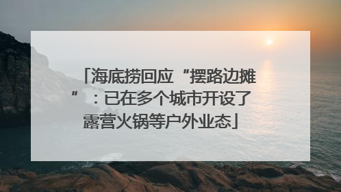 海底捞回应“摆路边摊”：已在多个城市开设了露营火锅等户外业态