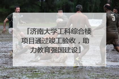 济南大学工科综合楼项目通过竣工验收，助力教育强国建设