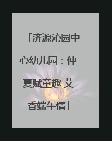 济源沁园中心幼儿园：仲夏赋童趣 艾香端午情