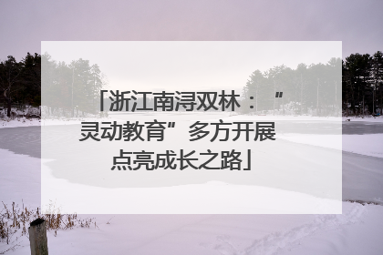 浙江南浔双林：“灵动教育”多方开展 点亮成长之路