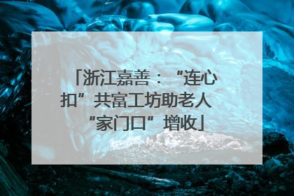 浙江嘉善：“连心扣”共富工坊助老人“家门口”增收