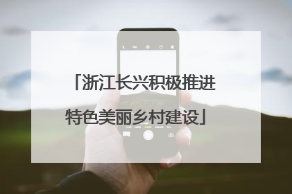 浙江长兴积极推进特色美丽乡村建设