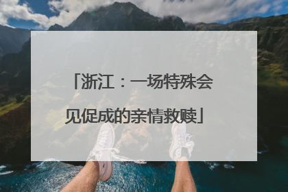 浙江：一场特殊会见促成的亲情救赎