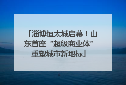 淄博恒太城启幕！山东首座“超级商业体”重塑城市新地标