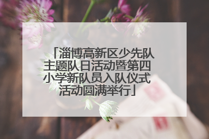 淄博高新区少先队主题队日活动暨第四小学新队员入队仪式活动圆满举行