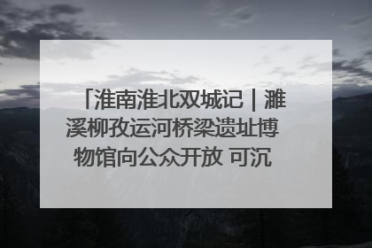 淮南淮北双城记｜濉溪柳孜运河桥梁遗址博物馆向公众开放 可沉浸式触摸历史
